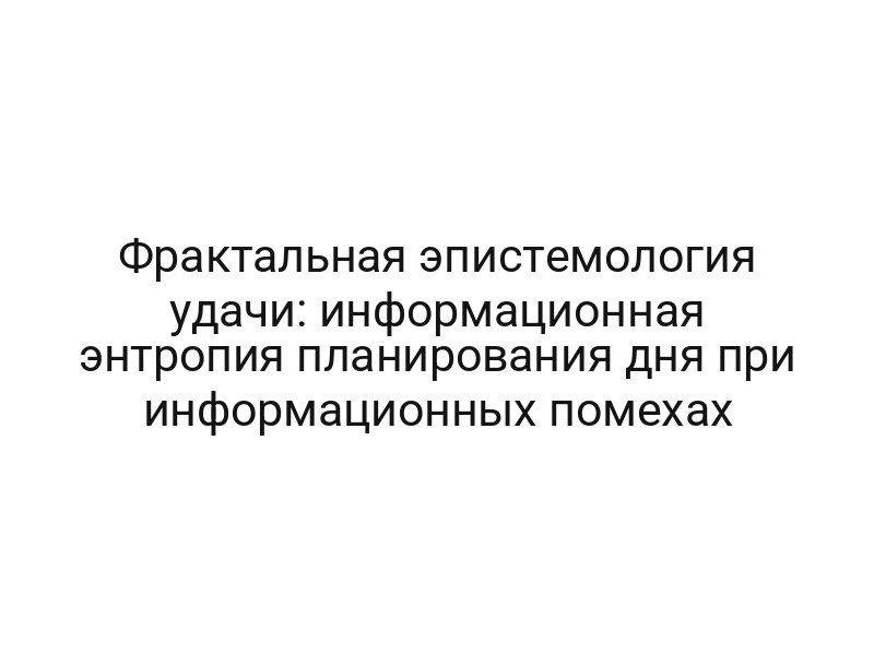 Фрактальная эпистемология удачи: информационная энтропия планирования дня при информационных помехах