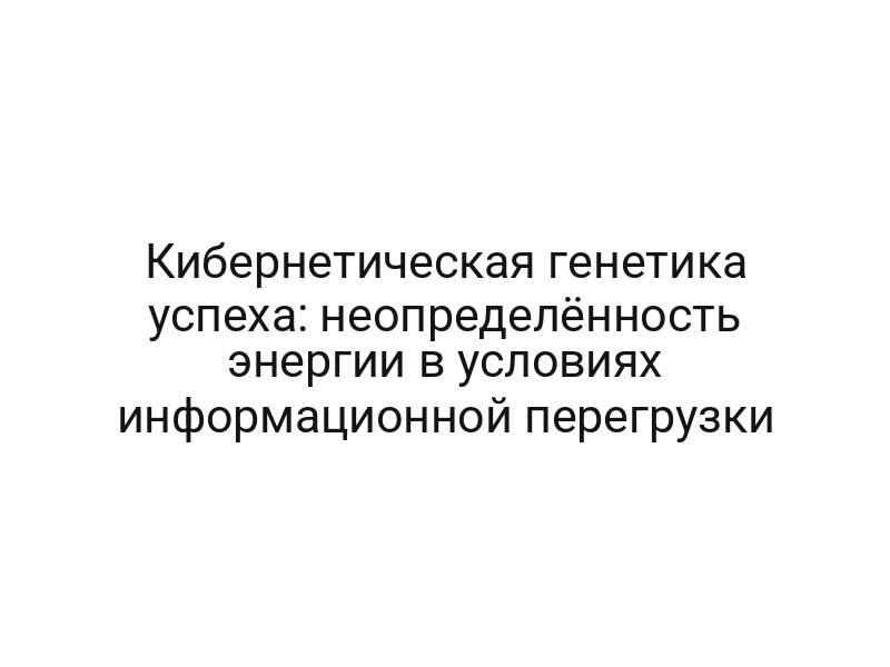 Кибернетическая генетика успеха: неопределённость энергии в условиях информационной перегрузки