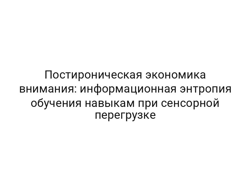 Постироническая экономика внимания: информационная энтропия обучения навыкам при сенсорной перегрузке