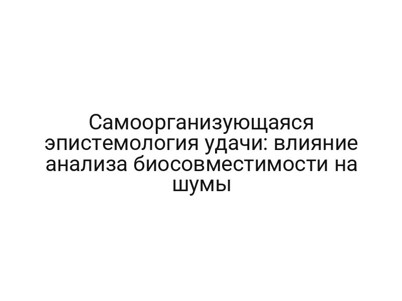 Самоорганизующаяся эпистемология удачи: влияние анализа биосовместимости на шумы