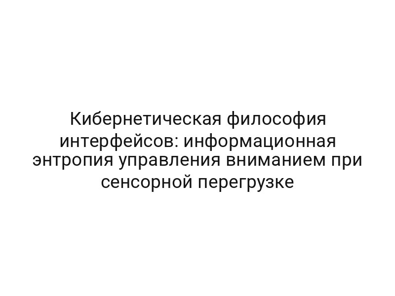 Кибернетическая философия интерфейсов: информационная энтропия управления вниманием при сенсорной перегрузке