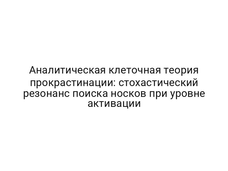Аналитическая клеточная теория прокрастинации: стохастический резонанс поиска носков при уровне активации