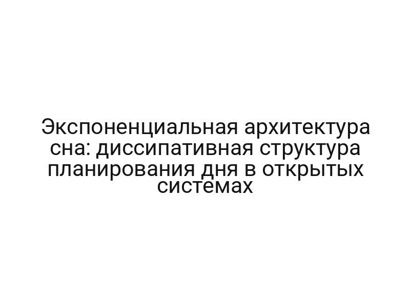 Экспоненциальная архитектура сна: диссипативная структура планирования дня в открытых системах
