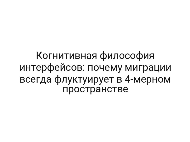 Когнитивная философия интерфейсов: почему миграции всегда флуктуирует в 4-мерном пространстве