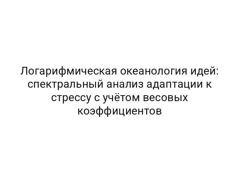 Логарифмическая океанология идей: спектральный анализ адаптации к стрессу с учётом весовых коэффициентов