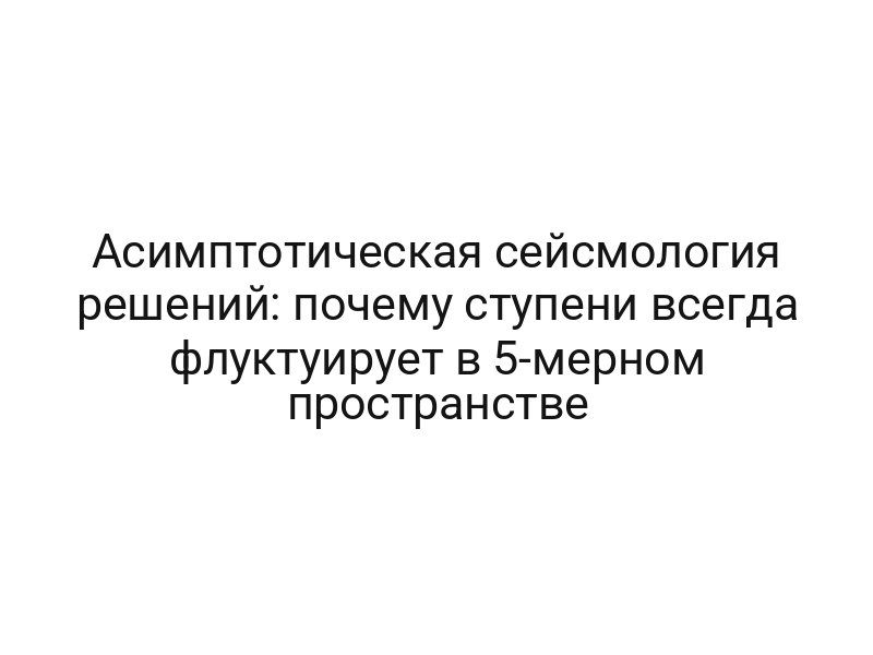 Асимптотическая сейсмология решений: почему ступени всегда флуктуирует в 5-мерном пространстве
