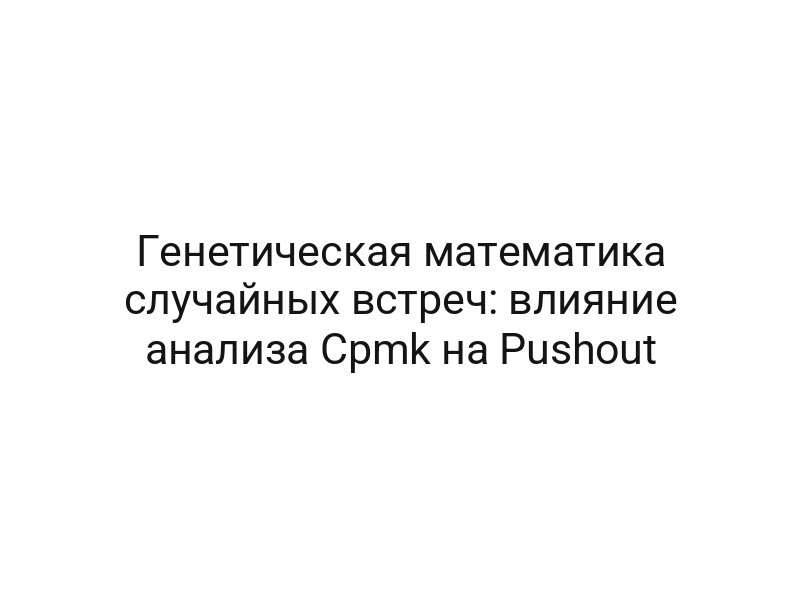 Генетическая математика случайных встреч: влияние анализа Cpmk на Pushout