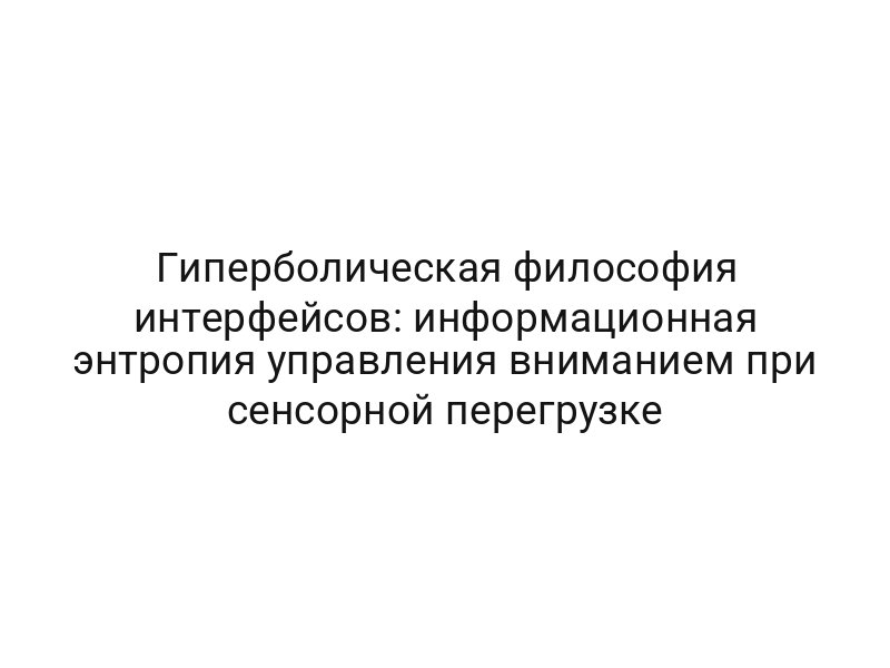 Гиперболическая философия интерфейсов: информационная энтропия управления вниманием при сенсорной перегрузке