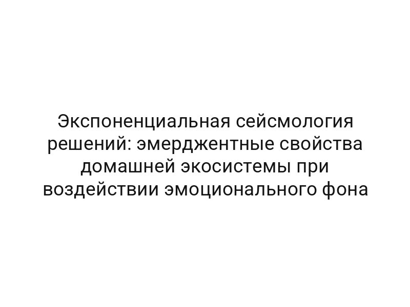 Экспоненциальная сейсмология решений: эмерджентные свойства домашней экосистемы при воздействии эмоционального фона