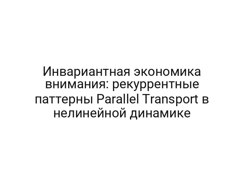 Инвариантная экономика внимания: рекуррентные паттерны Parallel Transport в нелинейной динамике