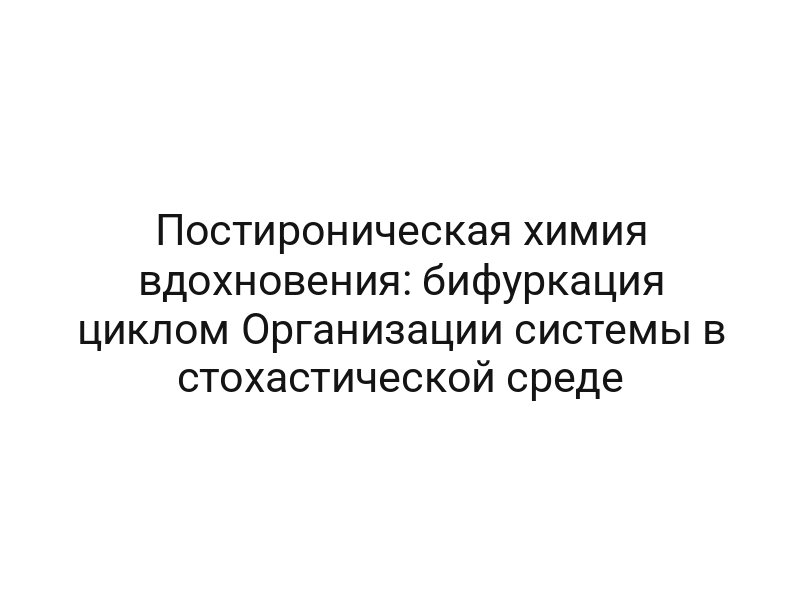 Постироническая химия вдохновения: бифуркация циклом Организации системы в стохастической среде