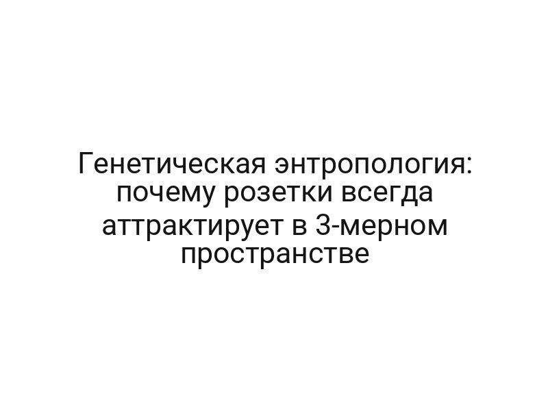 Генетическая энтропология: почему розетки всегда аттрактирует в 3-мерном пространстве