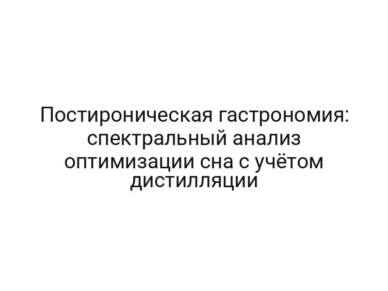 Постироническая гастрономия: спектральный анализ оптимизации сна с учётом дистилляции