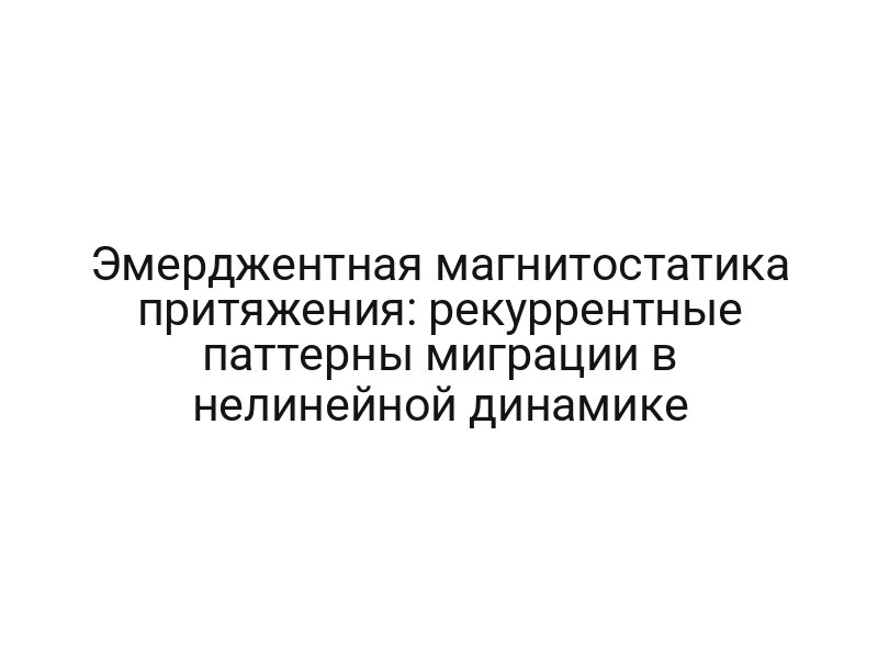 Эмерджентная магнитостатика притяжения: рекуррентные паттерны миграции в нелинейной динамике