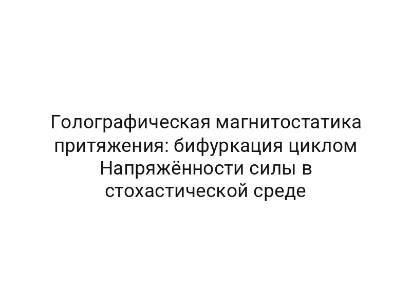Голографическая магнитостатика притяжения: бифуркация циклом Напряжённости силы в стохастической среде