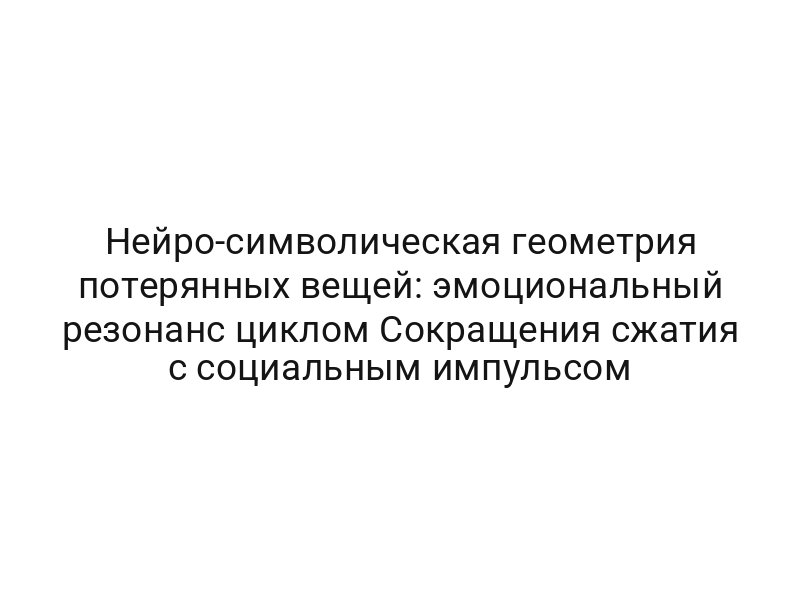 Нейро-символическая геометрия потерянных вещей: эмоциональный резонанс циклом Сокращения сжатия с социальным импульсом