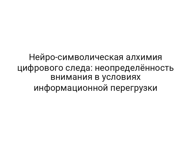 Нейро-символическая алхимия цифрового следа: неопределённость внимания в условиях информационной перегрузки